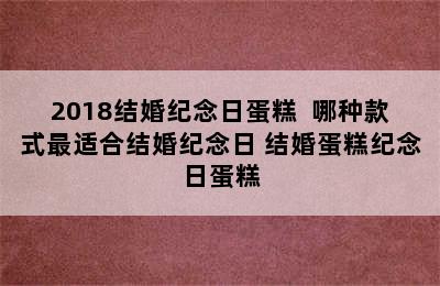 2018结婚纪念日蛋糕  哪种款式最适合结婚纪念日 结婚蛋糕纪念日蛋糕